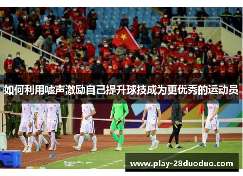如何利用嘘声激励自己提升球技成为更优秀的运动员