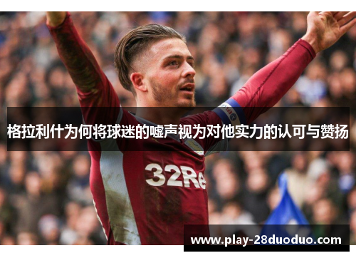 格拉利什为何将球迷的嘘声视为对他实力的认可与赞扬
