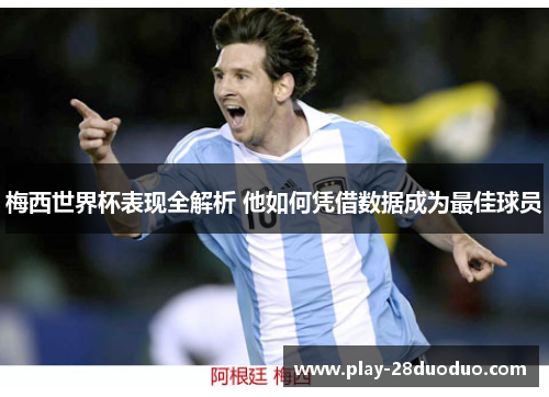 梅西世界杯表现全解析 他如何凭借数据成为最佳球员