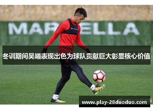 冬训期间吴曦表现出色为球队贡献巨大彰显核心价值