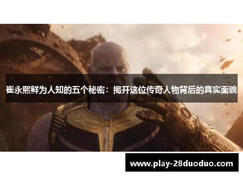 崔永熙鲜为人知的五个秘密：揭开这位传奇人物背后的真实面貌