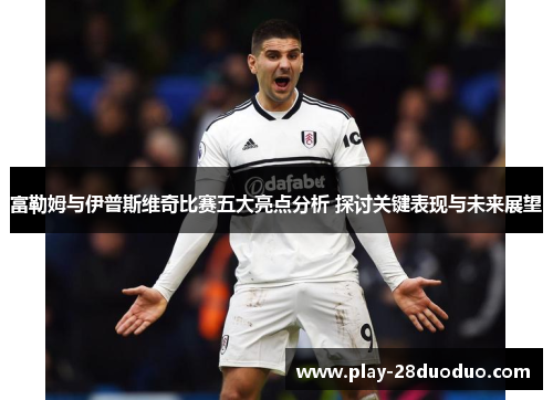 富勒姆与伊普斯维奇比赛五大亮点分析 探讨关键表现与未来展望