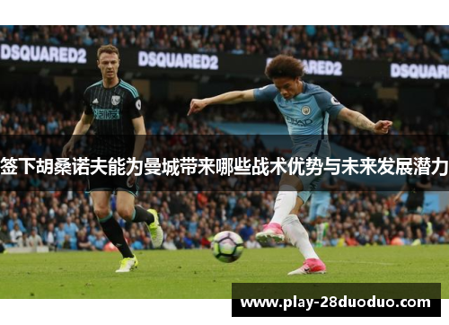 签下胡桑诺夫能为曼城带来哪些战术优势与未来发展潜力