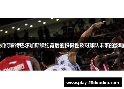 如何看待巴尔加斯续约背后的积极性及对球队未来的影响