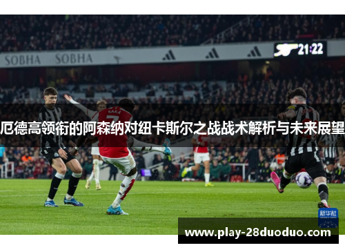 厄德高领衔的阿森纳对纽卡斯尔之战战术解析与未来展望
