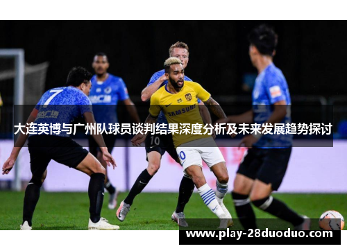 大连英博与广州队球员谈判结果深度分析及未来发展趋势探讨