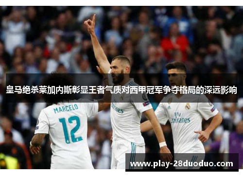 皇马绝杀莱加内斯彰显王者气质对西甲冠军争夺格局的深远影响