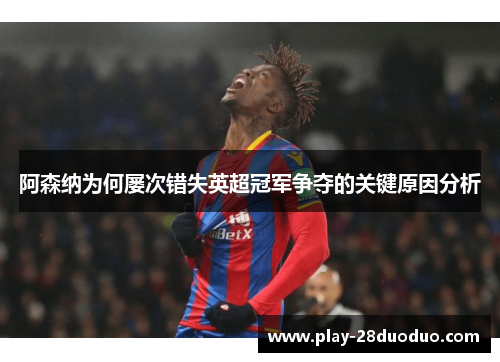 阿森纳为何屡次错失英超冠军争夺的关键原因分析