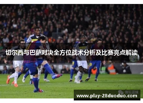 切尔西与巴萨对决全方位战术分析及比赛亮点解读