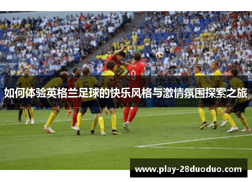 如何体验英格兰足球的快乐风格与激情氛围探索之旅