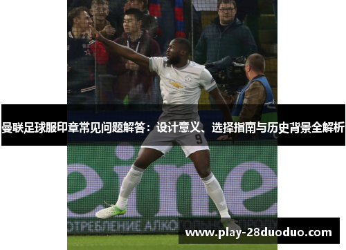 曼联足球服印章常见问题解答：设计意义、选择指南与历史背景全解析