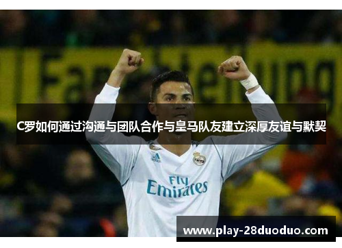 C罗如何通过沟通与团队合作与皇马队友建立深厚友谊与默契