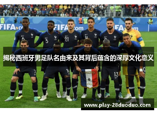 揭秘西班牙男足队名由来及其背后蕴含的深厚文化意义