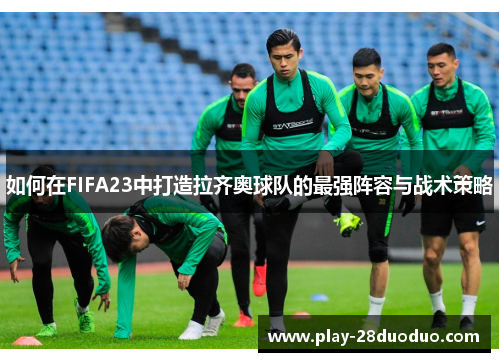 如何在FIFA23中打造拉齐奥球队的最强阵容与战术策略