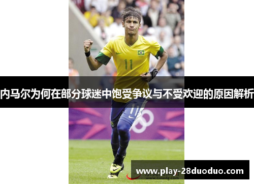 内马尔为何在部分球迷中饱受争议与不受欢迎的原因解析