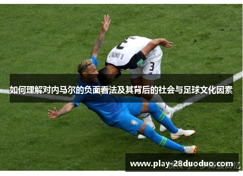 如何理解对内马尔的负面看法及其背后的社会与足球文化因素