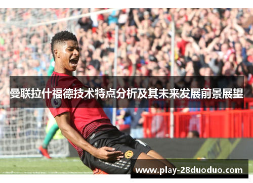 曼联拉什福德技术特点分析及其未来发展前景展望