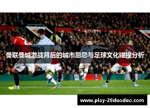 曼联曼城激战背后的城市恩怨与足球文化碰撞分析