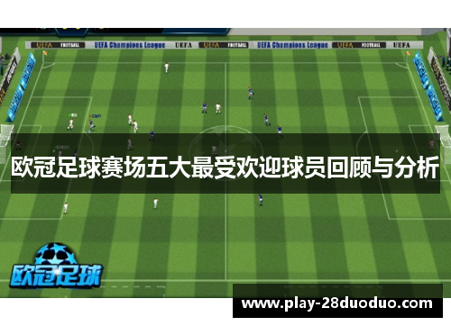 欧冠足球赛场五大最受欢迎球员回顾与分析