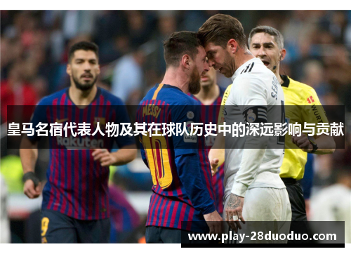 皇马名宿代表人物及其在球队历史中的深远影响与贡献
