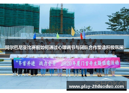 阿尔巴尼亚比赛前如何通过心理调节与团队合作塑造积极氛围
