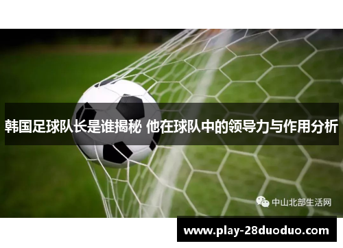 韩国足球队长是谁揭秘 他在球队中的领导力与作用分析