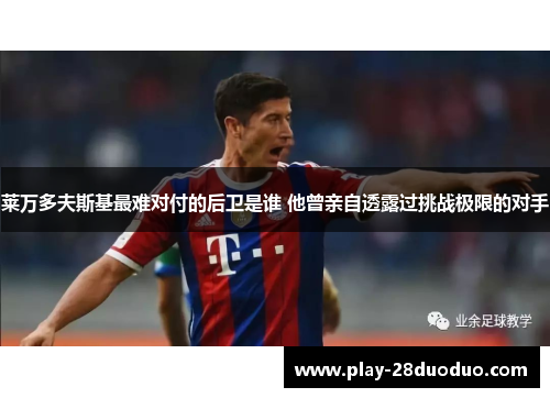 莱万多夫斯基最难对付的后卫是谁 他曾亲自透露过挑战极限的对手