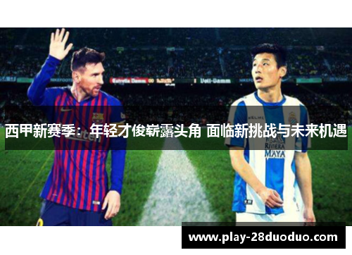 西甲新赛季：年轻才俊崭露头角 面临新挑战与未来机遇