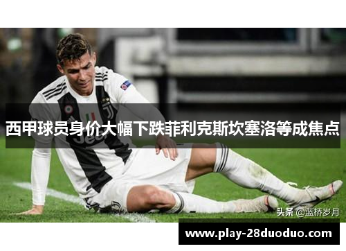 西甲球员身价大幅下跌菲利克斯坎塞洛等成焦点