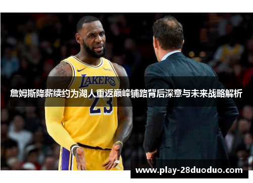 詹姆斯降薪续约为湖人重返巅峰铺路背后深意与未来战略解析