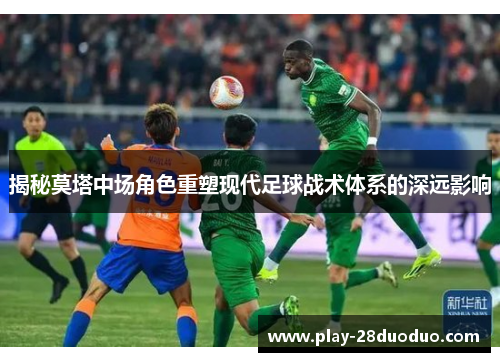 揭秘莫塔中场角色重塑现代足球战术体系的深远影响